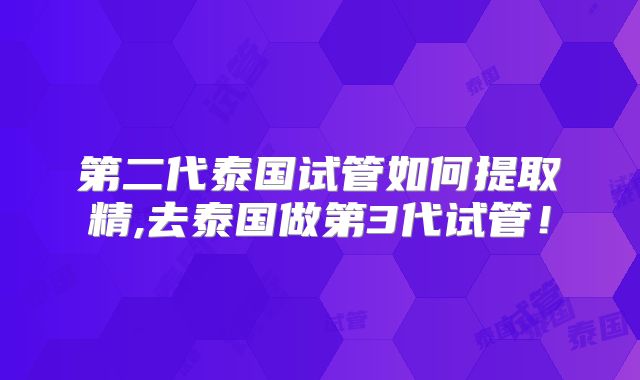 第二代泰国试管如何提取精,去泰国做第3代试管！