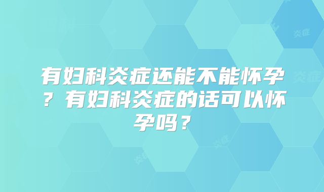 有妇科炎症还能不能怀孕？有妇科炎症的话可以怀孕吗？