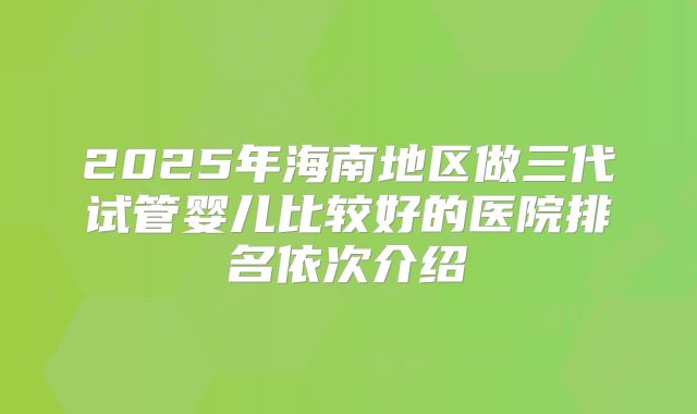 2025年海南地区做三代试管婴儿比较好的医院排名依次介绍
