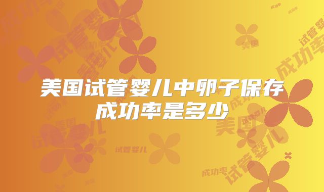 美国试管婴儿中卵子保存成功率是多少