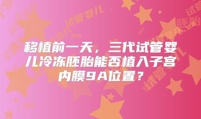 移植前一天，三代试管婴儿冷冻胚胎能否植入子宫内膜9A位置？