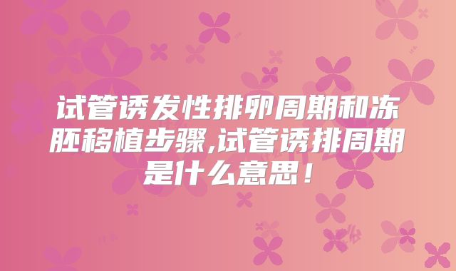 试管诱发性排卵周期和冻胚移植步骤,试管诱排周期是什么意思！