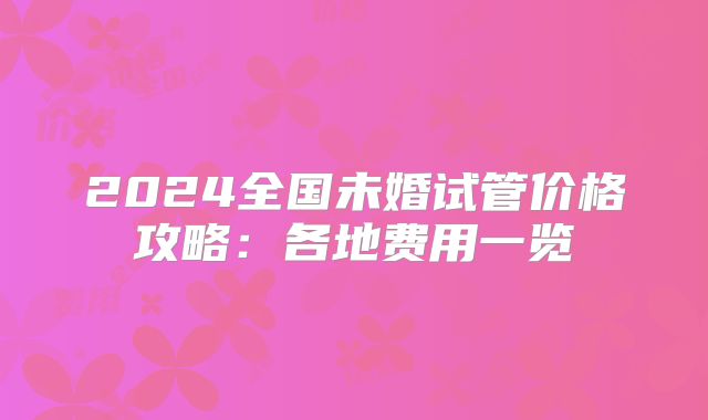 2024全国未婚试管价格攻略:各地费用一览