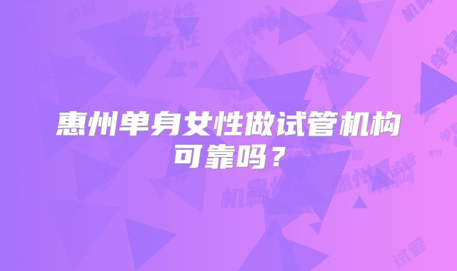 惠州单身女性做试管机构可靠吗?