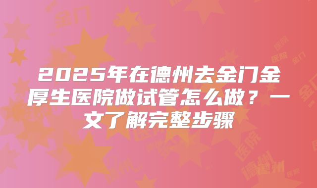 2025年在德州去金门金厚生医院做试管怎么做？一文了解完整步骤