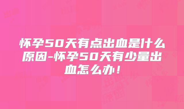 怀孕50天有点出血是什么原因-怀孕50天有少量出血怎么办！