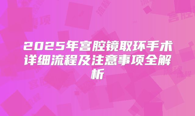 2025年宫腔镜取环手术详细流程及注意事项全解析