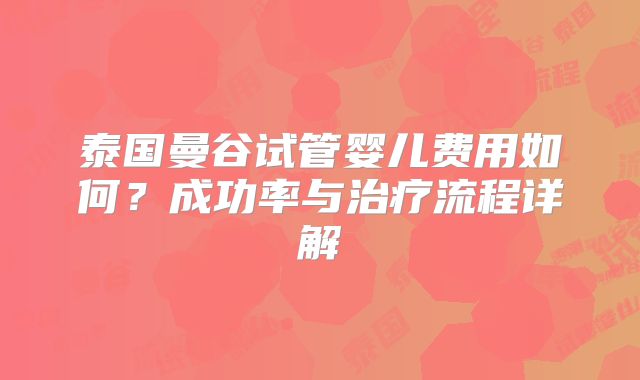 泰国曼谷试管婴儿费用如何？成功率与治疗流程详解