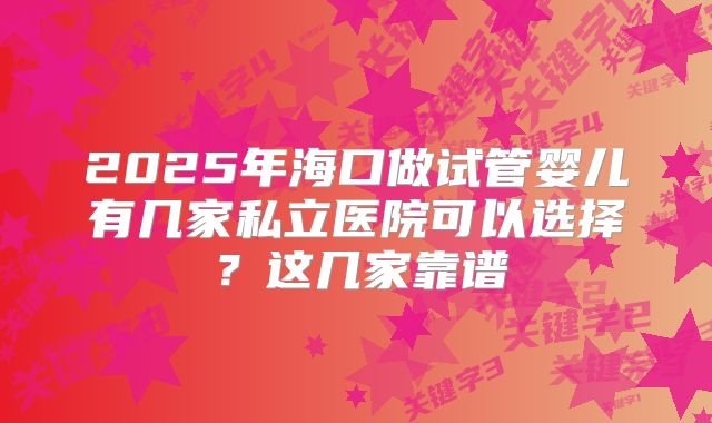 2025年海口做试管婴儿有几家私立医院可以选择？这几家靠谱