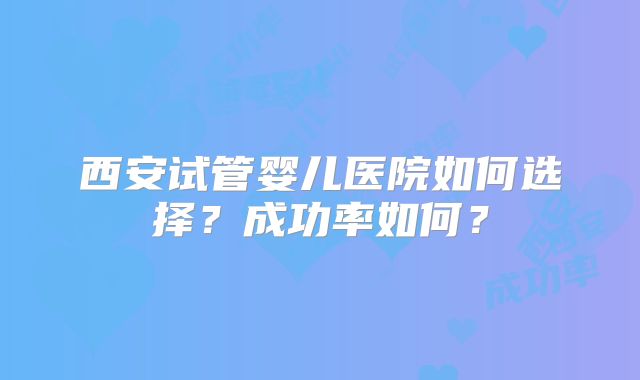 西安试管婴儿医院如何选择？成功率如何？