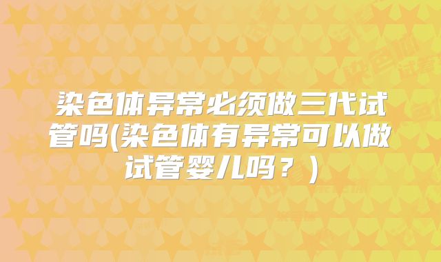 染色体异常必须做三代试管吗(染色体有异常可以做试管婴儿吗？)