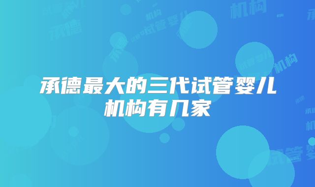 承德最大的三代试管婴儿机构有几家