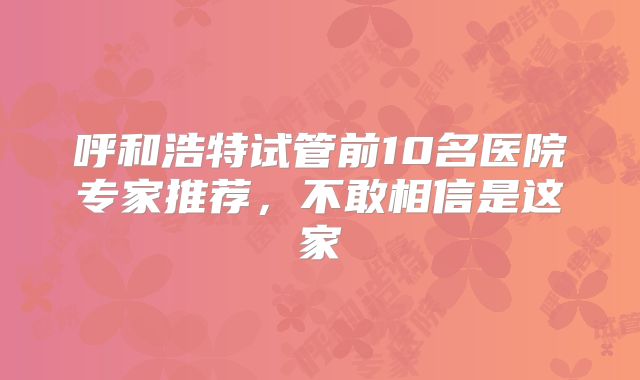 呼和浩特试管前10名医院专家推荐,不敢相信是这家