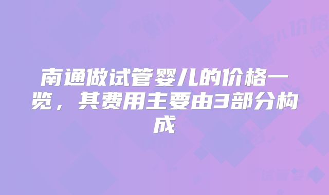 南通做试管婴儿的价格一览，其费用主要由3部分构成