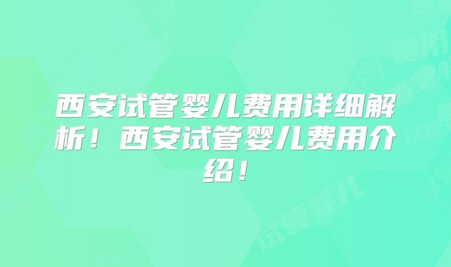 西安试管婴儿费用详细解析！西安试管婴儿费用介绍！