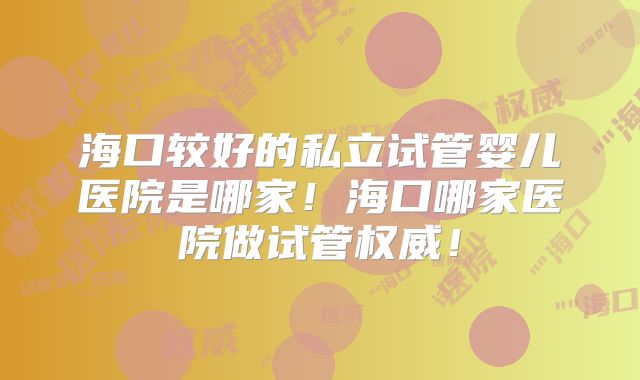 海口较好的私立试管婴儿医院是哪家！海口哪家医院做试管权威！