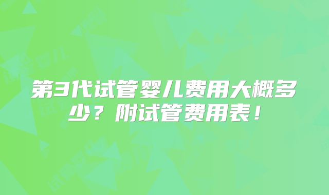 第3代试管婴儿费用大概多少？附试管费用表！