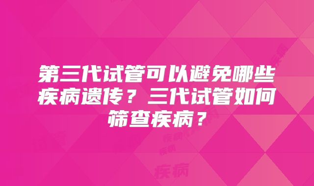 第三代试管可以避免哪些疾病遗传?三代试管如何筛查疾病?