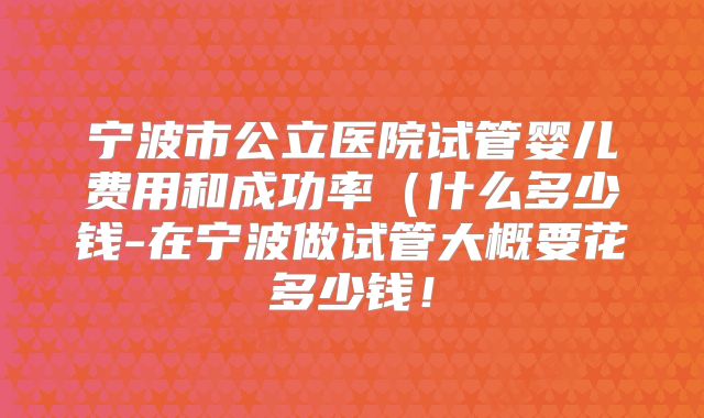宁波市公立医院试管婴儿费用和成功率(什么多少钱-在宁波做试管大概要花多少钱!