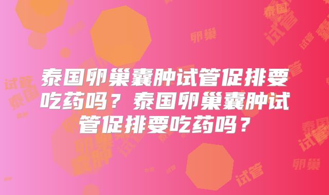 泰国卵巢囊肿试管促排要吃药吗？泰国卵巢囊肿试管促排要吃药吗？