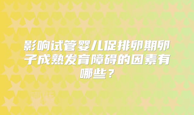 影响试管婴儿促排卵期卵子成熟发育障碍的因素有哪些？