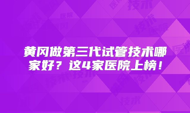 黄冈做第三代试管技术哪家好？这4家医院上榜！