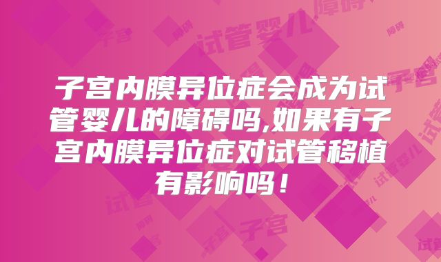 子宫内膜异位症会成为试管婴儿的障碍吗,如果有子宫内膜异位症对试管移植有影响吗!