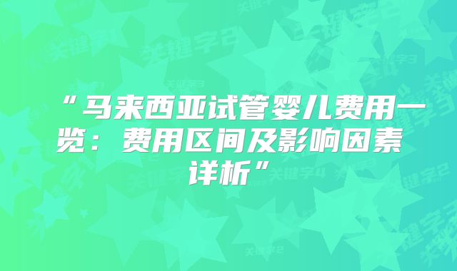“马来西亚试管婴儿费用一览:费用区间及影响因素详析”