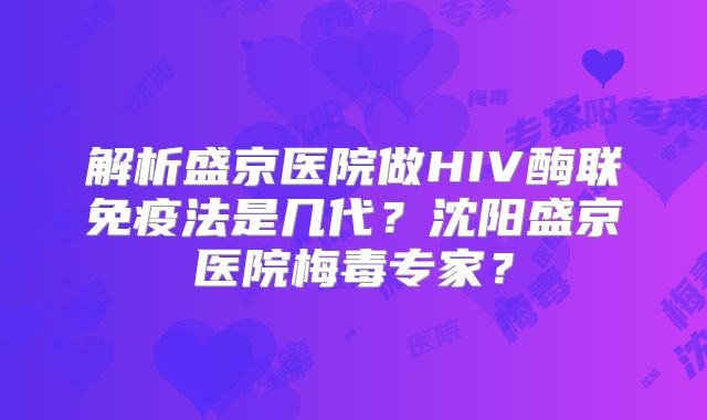 解析盛京医院做HIV酶联免疫法是几代?沈阳盛京医院梅毒专家?