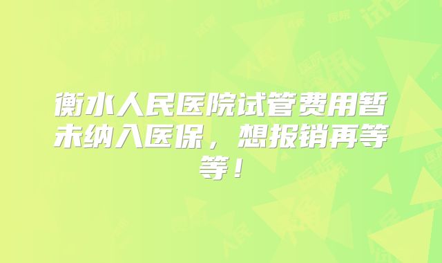衡水人民医院试管费用暂未纳入医保，想报销再等等！