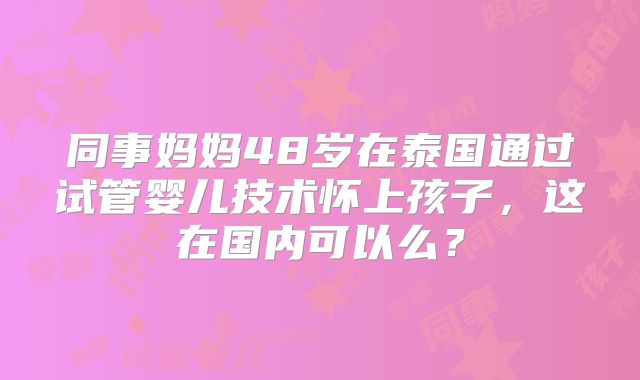 同事妈妈48岁在泰国通过试管婴儿技术怀上孩子,这在国内可以么?