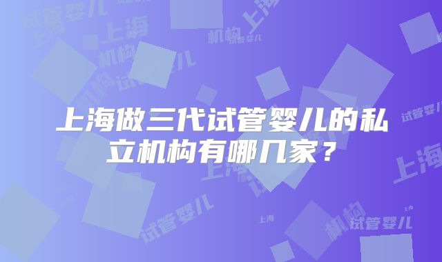 上海做三代试管婴儿的私立机构有哪几家？
