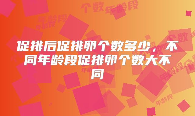 促排后促排卵个数多少，不同年龄段促排卵个数大不同