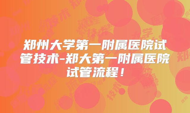 郑州大学第一附属医院试管技术-郑大第一附属医院试管流程！