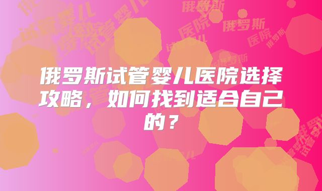 俄罗斯试管婴儿医院选择攻略，如何找到适合自己的？