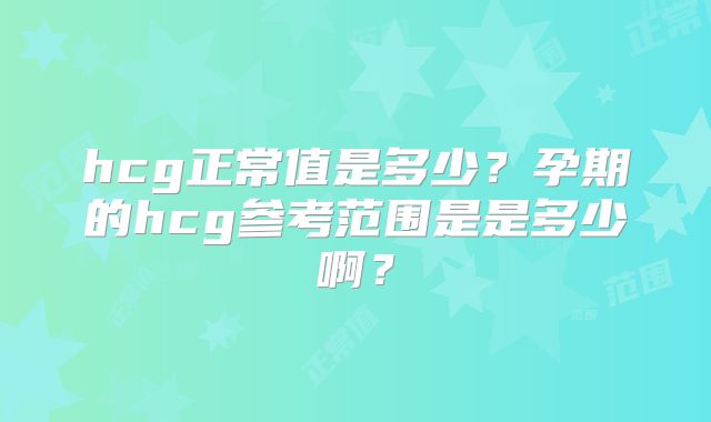 hcg正常值是多少？孕期的hcg参考范围是是多少啊？