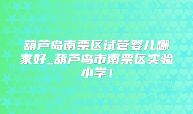 葫芦岛南票区试管婴儿哪家好_葫芦岛市南票区实验小学！