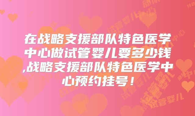 在战略支援部队特色医学中心做试管婴儿要多少钱,战略支援部队特色医学中心预约挂号！