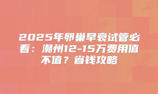 2025年卵巢早衰试管必看：潮州12-15万费用值不值？省钱攻略