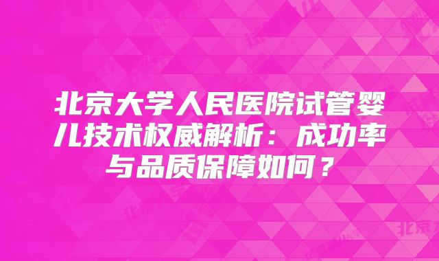 北京大学人民医院试管婴儿技术权威解析:成功率与品质保障如何?