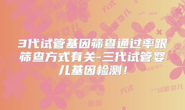 3代试管基因筛查通过率跟筛查方式有关-三代试管婴儿基因检测！