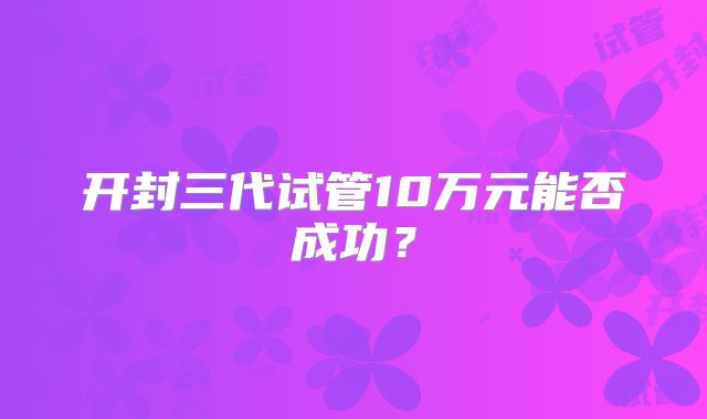 开封三代试管10万元能否成功?