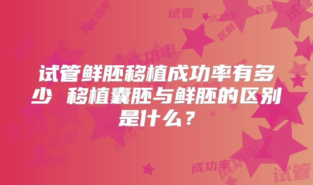 试管鲜胚移植成功率有多少 移植囊胚与鲜胚的区别是什么？