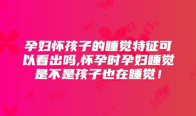 孕妇怀孩子的睡觉特征可以看出吗,怀孕时孕妇睡觉是不是孩子也在睡觉!