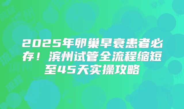 2025年卵巢早衰患者必存!滨州试管全流程缩短至45天实操攻略