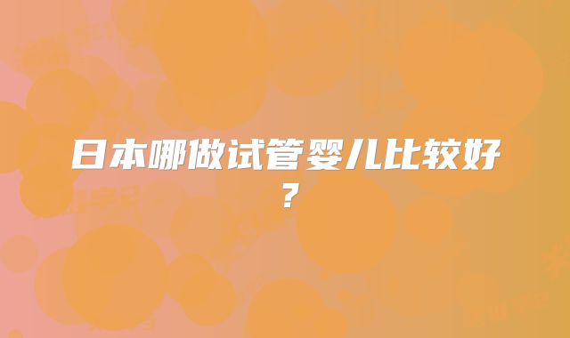 日本哪做试管婴儿比较好？