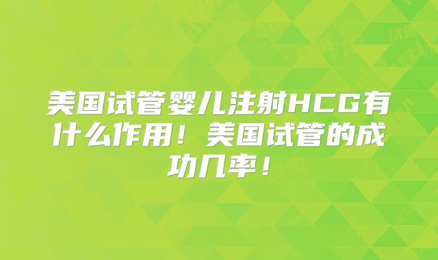 美国试管婴儿注射HCG有什么作用！美国试管的成功几率！