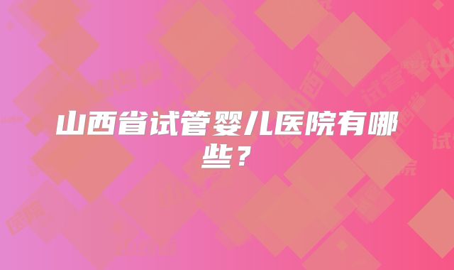 山西省试管婴儿医院有哪些?