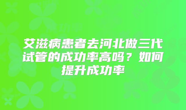 艾滋病患者去河北做三代试管的成功率高吗?如何提升成功率