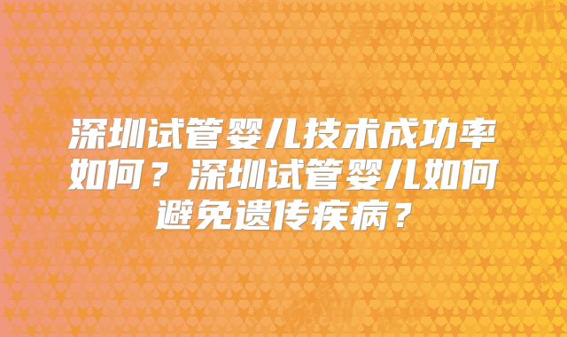 深圳试管婴儿技术成功率如何？深圳试管婴儿如何避免遗传疾病？
